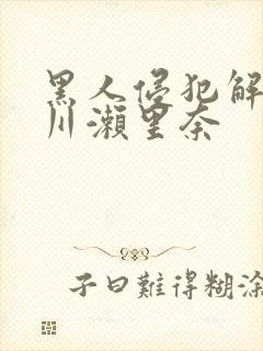 黑人侵犯解禁早川濑里奈