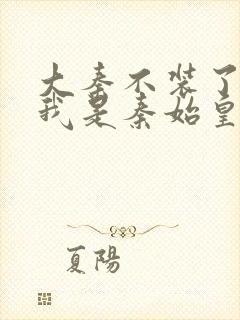 大秦不装了你爹我是秦始皇全集免费阅读