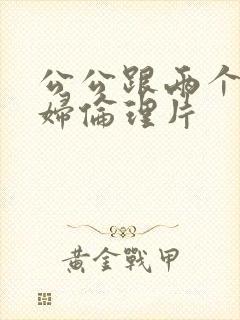 公公跟两个儿媳妇伦理片