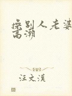 操别人老婆逼到高潮