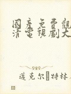 国产免费观看高清电视剧大全在线播放