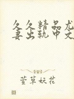 久久精品尤物人妻出轨中文一区二区三区