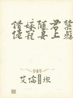 错嫁随君禁欲大佬宠妻上瘾免费阅读