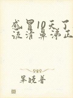 感冒10天了还流清鼻涕正常吗封面