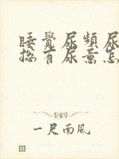 睡觉尿频尿不尽总有尿意怎么办