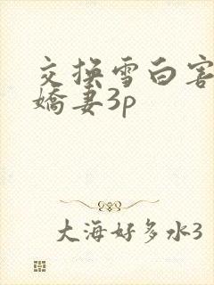 交换雪白害羞的娇妻3p