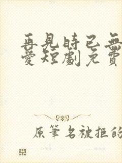 再见时已无恨无爱短剧免费观看