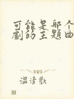 可能是哪个电视剧的主题曲