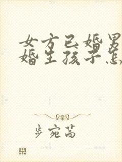 女方已婚男方未婚生孩子怎样落户口