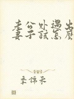 老公外遇出轨了妻子该怎么做