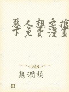 恶人想要抢救一下免费漫画在线观看