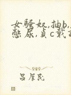 女骚奴,抽b,憋尿,贞c戴调教