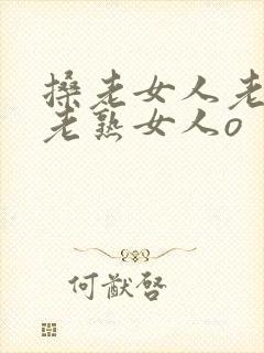 搡老女人老妇女老熟女人o