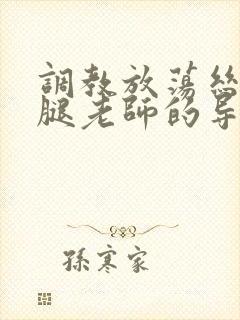 调教放荡丝袜美腿老师的导演是谁