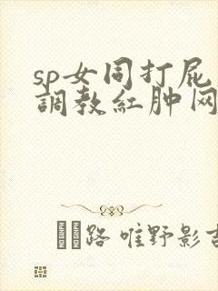 sp女同打屁股调教红肿网站