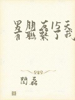 男朋友15天没有联系了我该怎么办