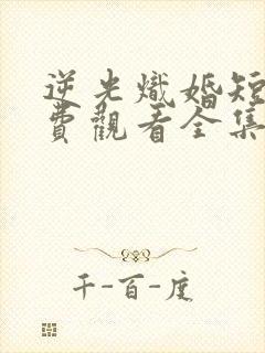 逆光炽婚短剧免费观看全集完整版