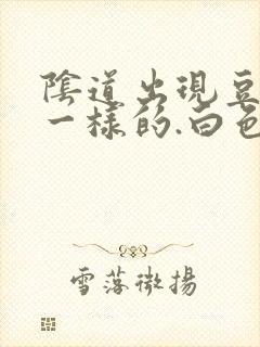 阴道出现豆腐渣一样的.白色东西怎么回事