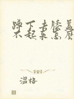 蹲下去膝盖疼站不起来怎么办