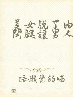 美女脱了内裤张开腿让男人桶