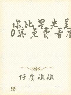 你比星光美丽40集免费看剧