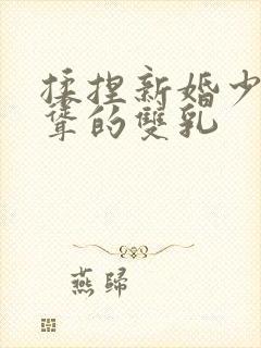 揉捏新婚少妇高耸的双乳