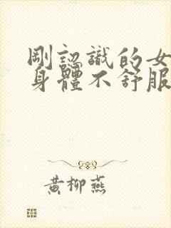 刚认识的女生说身体不舒服怎么回复