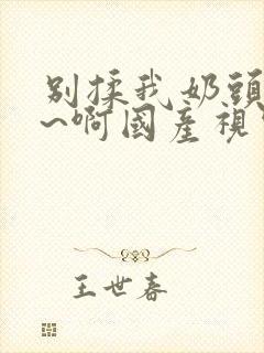 别揉我奶头~嗯~啊国产视频