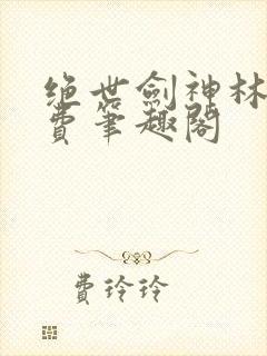 绝世剑神林辰免费笔趣阁