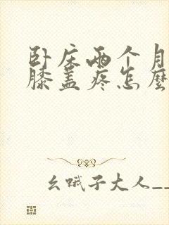 卧床两个月走路膝盖疼怎么办封面