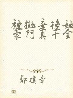 被抛弃后她成了豪门真千金免费