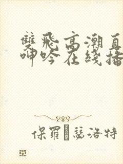 双飞高潮直喷水呻吟在线播放