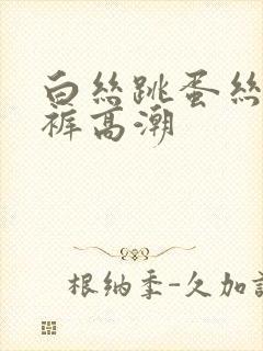 白丝跳蛋丝袜内裤高潮