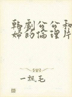 韩剧公公和儿媳妇的伦理片