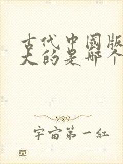 古代中国版图最大的是哪个朝代