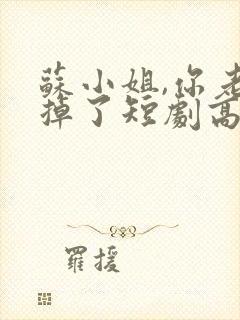 苏小姐,你老公掉了短剧高清