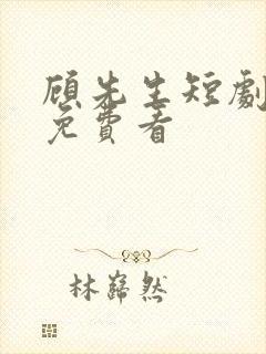 顾先生短剧全集免费看