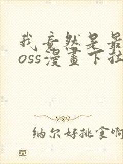 我竟然是最终boss漫画下拉式