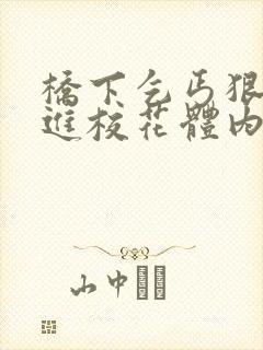 桥下乞丐狠狠挺进校花体内的小说