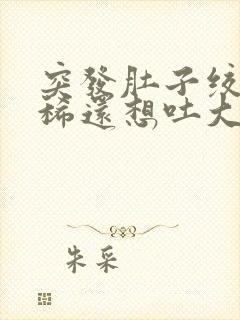 突发肚子绞痛拉稀还想吐大汗淋漓