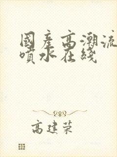 国产高潮流白浆喷水在线