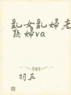乱女乱妇老熟女熟妇va