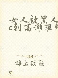 女人被黑人狂躁c到高潮视频