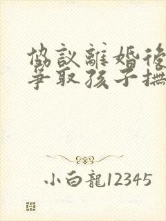 协议离婚后起诉争取孩子抚养权胜算有多大