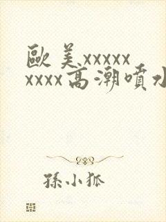 欧美xxxxxxxxx高潮喷水