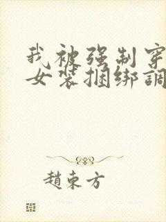 我被强制穿裤袜女装捆绑调教故事