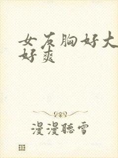 女友胸好大做得好爽