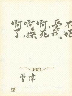 啊啊啊,受不了了,操死我吧