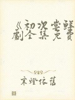 《初次尝鲜》短剧全集免费观看