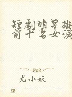 短剧明星排行榜前十名女演员封面